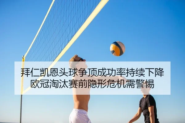 拜仁凯恩头球争顶成功率持续下降 欧冠淘汰赛前隐形危机需警惕